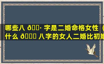 哪些八 🌷 字是二婚命格女性（什么 🐋 八字的女人二婚比初婚好）